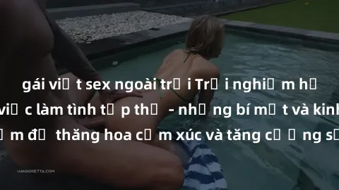 gái việt sex ngoài trời Trải nghiệm hứng khởi cùng với việc làm tình tập thể - những bí mật và kinh nghiệm để thăng hoa cảm xúc và tăng cường sự gắn kết trong mối quan hệ