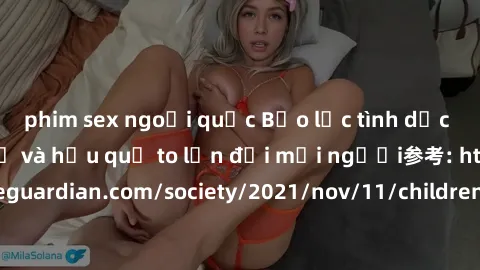 phim sex ngoại quốc Bạo lực tình dục trong nhóm: nguy cơ và hậu quả to lớn đối mọi người参考: https://www.theguardian.com/society/2021/nov/11/children-as-young-as-four-are-being-sexually-abused-by-group