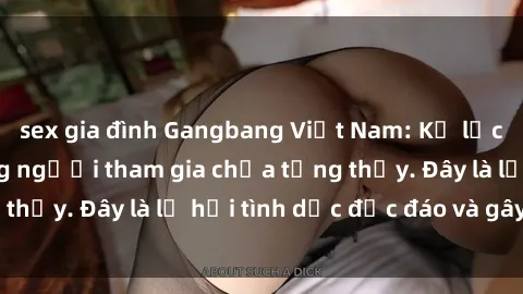 sex gia đình Gangbang Việt Nam: Kỷ lục mới với số lượng người tham gia chưa từng thấy. Đây là lễ hội tình dục độc đáo và gây sốc.