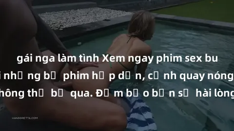 gái nga làm tình Xem ngay phim sex bukkake hàng đầu với những bộ phim hấp dẫn, cảnh quay nóng bỏng không thể bỏ qua. Đảm bảo bạn sẽ hài lòng với trải nghiệm mới lạ này!