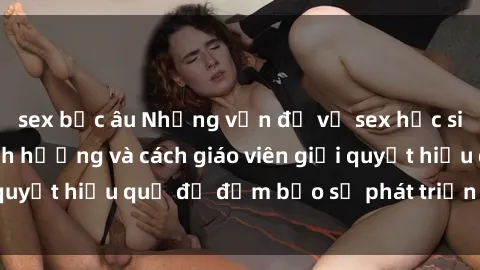 sex bắc âu Những vấn đề về sex học sinh: Các yếu tố ảnh hưởng và cách giáo viên giải quyết hiệu quả để đảm bảo sự phát triển toàn diện.