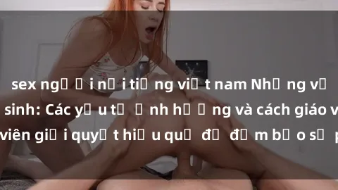 sex người nổi tiếng việt nam Những vấn đề về sex học sinh: Các yếu tố ảnh hưởng và cách giáo viên giải quyết hiệu quả để đảm bảo sự phát triển toàn diện.