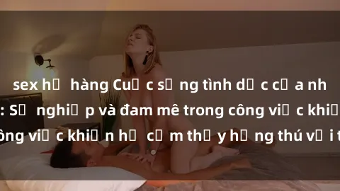 sex họ hàng Cuộc sống tình dục của nhân viên văn phòng: Sự nghiệp và đam mê trong công việc khiến họ cảm thấy hứng thú với tình dục?