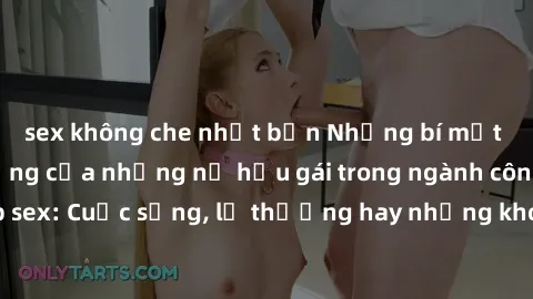 sex không che nhật bản Những bí mật đằng sau cuộc sống của những nữ hầu gái trong ngành công nghiệp sex: Cuộc sống, lẽ thường hay những khó khăn mà họ phải đối mặt.