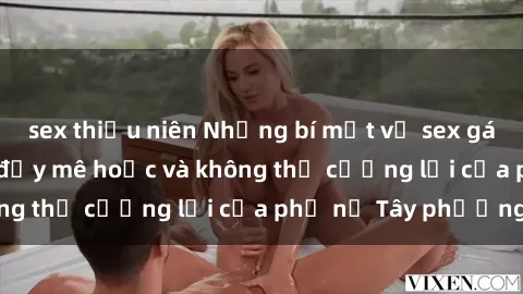 sex thiếu niên Những bí mật về sex gái Tây: Sự quyến rũ đầy mê hoặc và không thể cưỡng lại của phụ nữ Tây phương