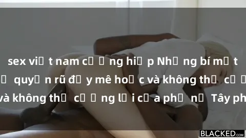 sex việt nam cưỡng hiếp Những bí mật về sex gái Tây: Sự quyến rũ đầy mê hoặc và không thể cưỡng lại của phụ nữ Tây phương
