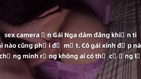 sex camera ẩn Gái Nga dâm đãng khiến tim bất cứ chàng trai nào cũng phải đỏ mặt. Cô gái xinh đẹp này đã chứng minh rằng không ai có thể cưỡng lại khi cô làm tình đắm say.