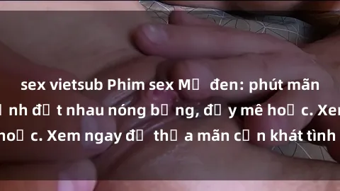 sex vietsub Phim sex Mỹ đen: phút mãnh liệt với những cảnh địt nhau nóng bỏng, đầy mê hoặc. Xem ngay để thỏa mãn cơn khát tình dục của bạn!
