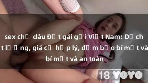 sex chị dâu Đặt gái gọi Việt Nam: Dịch vụ chất lượng, giá cả hợp lý, đảm bảo bí mật và an toàn