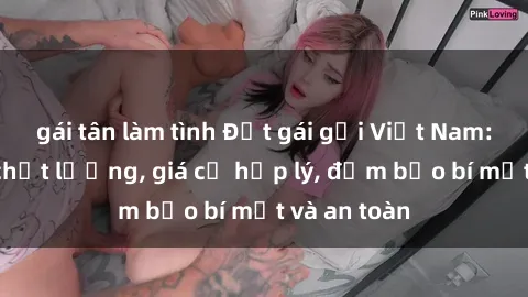 gái tân làm tình Đặt gái gọi Việt Nam: Dịch vụ chất lượng, giá cả hợp lý, đảm bảo bí mật và an toàn