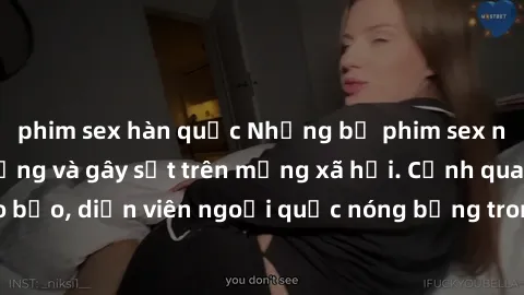 phim sex hàn quốc Những bộ phim sex ngoại quốc nổi tiếng và gây sốt trên mạng xã hội. Cảnh quay táo bạo, diễn viên ngoại quốc nóng bỏng trong các tác phẩm đỉnh cao.