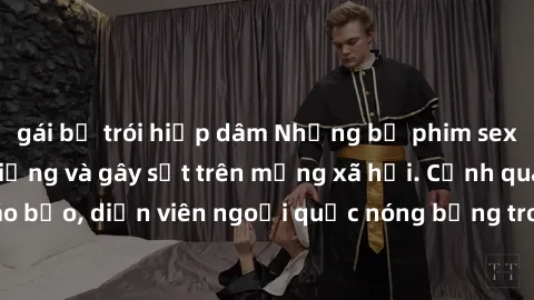 gái bị trói hiếp dâm Những bộ phim sex ngoại quốc nổi tiếng và gây sốt trên mạng xã hội. Cảnh quay táo bạo, diễn viên ngoại quốc nóng bỏng trong các tác phẩm đỉnh cao.