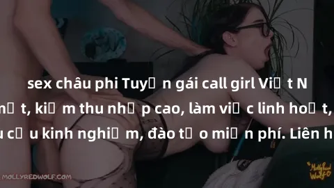 sex châu phi Tuyển gái call girl Việt Nam gợi cảm, đẹp mắt, kiếm thu nhập cao, làm việc linh hoạt, không yêu cầu kinh nghiệm, đào tạo miễn phí. Liên hệ ngay để biết thêm chi tiết!