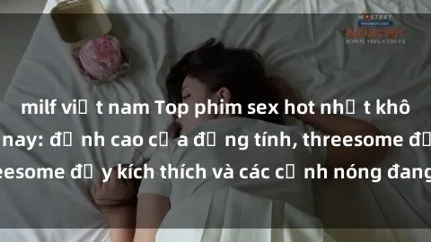 milf việt nam Top phim sex hot nhất không thể bỏ lỡ năm nay: đỉnh cao của đồng tính, threesome đầy kích thích và các cảnh nóng đang gây sốt!