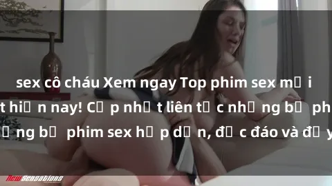 sex cô cháu Xem ngay Top phim sex mới nhất đang hot nhất hiện nay! Cập nhật liên tục những bộ phim sex hấp dẫn, độc đáo và đầy kích thích.