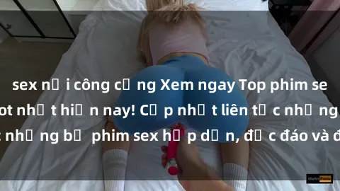 sex nơi công cộng Xem ngay Top phim sex mới nhất đang hot nhất hiện nay! Cập nhật liên tục những bộ phim sex hấp dẫn, độc đáo và đầy kích thích.