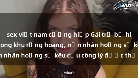sex việt nam cưỡng hiếp Gái trẻ bị hiếp dâm bạo lực trong khu rừng hoang, nạn nhân hoảng sợ kêu cầu công lý được thực thi