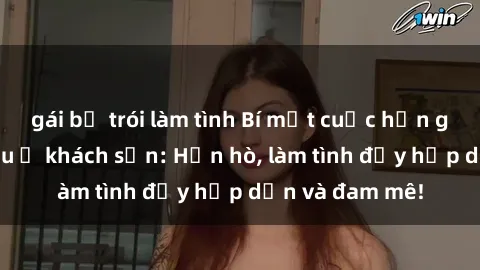 gái bị trói làm tình Bí mật cuộc hẹn gái Việt lần đầu ở khách sạn: Hẹn hò, làm tình đầy hấp dẫn và đam mê!