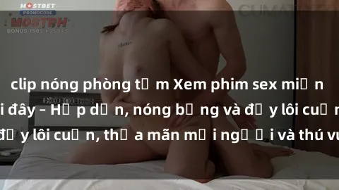 clip nóng phòng tắm Xem phim sex miễn phí online ngay tại đây – Hấp dẫn, nóng bỏng và đầy lôi cuốn, thỏa mãn mọi người và thú vui của bạn!