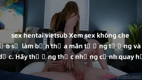 sex hentai vietsub Xem sex không che HD miễn phí đảm bảo sẽ làm bạn thỏa mãn tưởng tượng và nhu cầu tình dục. Hãy thưởng thức những cảnh quay hấp dẫn và mãnh liệt ngay bây giờ!