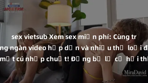 sex vietsub Xem sex miễn phí: Cùng trải nghiệm với hàng ngàn video hấp dẫn và nhiều thể loại đa dạng chỉ trong một cú nhấp chuột! Đừng bỏ lỡ cơ hội thưởng thức tuyệt vời này ngay hôm nay!