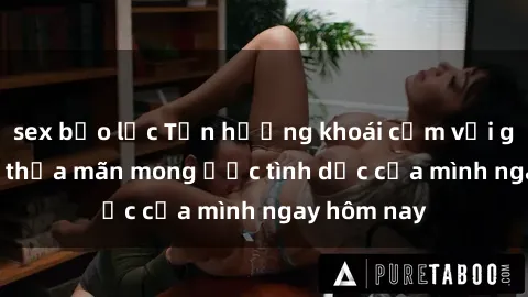 sex bạo lực Tận hưởng khoái cảm với gái xinh sex, thỏa mãn mong ước tình dục của mình ngay hôm nay