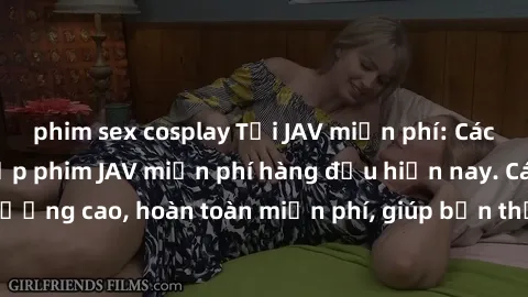 phim sex cosplay Tải JAV miễn phí: Các trang web cung cấp phim JAV miễn phí hàng đầu hiện nay. Các tác phẩm chất lượng cao, hoàn toàn miễn phí, giúp bạn thỏa mãn niềm đam mê mà không tốn kém.