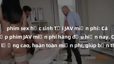 phim sex học sinh Tải JAV miễn phí: Các trang web cung cấp phim JAV miễn phí hàng đầu hiện nay. Các tác phẩm chất lượng cao, hoàn toàn miễn phí, giúp bạn thỏa mãn niềm đam mê mà không tốn kém.