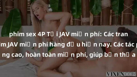 phim sex 4P Tải JAV miễn phí: Các trang web cung cấp phim JAV miễn phí hàng đầu hiện nay. Các tác phẩm chất lượng cao, hoàn toàn miễn phí, giúp bạn thỏa mãn niềm đam mê mà không tốn kém.