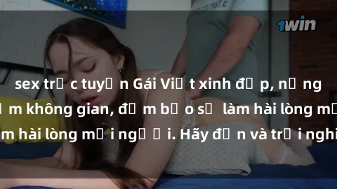 sex trực tuyến Gái Việt xinh đẹp, nồng nàn làm tình say đắm không gian, đảm bảo sẽ làm hài lòng mọi người. Hãy đến và trải nghiệm ngay!