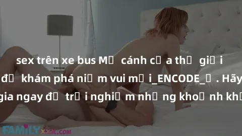 sex trên xe bus Mở cánh cửa thế giới sex MILF Việt Nam để khám phá niềm vui mới_ENCODE_. Hãy tham gia ngay để trải nghiệm những khoảnh khắc đầy kích thích và đam mê.
