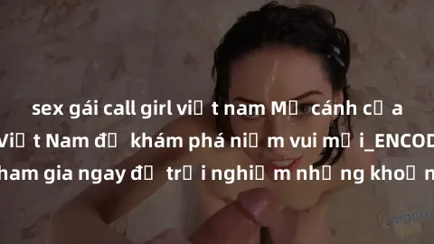 sex gái call girl việt nam Mở cánh cửa thế giới sex MILF Việt Nam để khám phá niềm vui mới_ENCODE_. Hãy tham gia ngay để trải nghiệm những khoảnh khắc đầy kích thích và đam mê.
