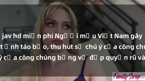 jav hd miễn phí Người mẫu Việt Nam gây sốt với loạt shoot ảnh táo bạo, thu hút sự chú ý của công chúng bằng vẻ đẹp quyến rũ và gợi cảm.