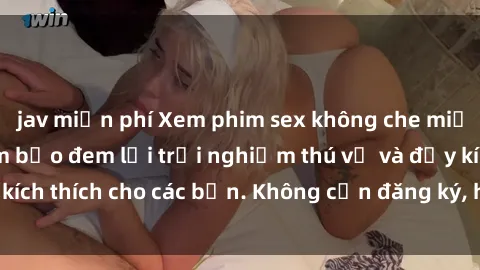 jav miễn phí Xem phim sex không che miễn phí tại đây, đảm bảo đem lại trải nghiệm thú vị và đầy kích thích cho các bạn. Không cần đăng ký, hoàn toàn miễn phí.