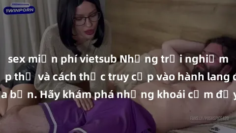 sex miễn phí vietsub Những trải nghiệm mới lạ với sex tập thể và cách thức truy cập vào hành lang đam mê của bạn. Hãy khám phá những khoái cảm đầy kích thích với tập thể hấp dẫn!