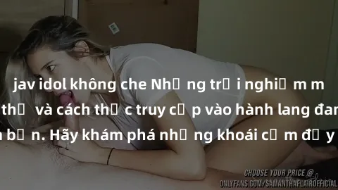jav idol không che Những trải nghiệm mới lạ với sex tập thể và cách thức truy cập vào hành lang đam mê của bạn. Hãy khám phá những khoái cảm đầy kích thích với tập thể hấp dẫn!
