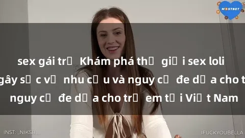 sex gái trẻ Khám phá thế giới sex loli Việt Nam: Sự thật gây sốc về nhu cầu và nguy cơ đe dọa cho trẻ em tại Việt Nam