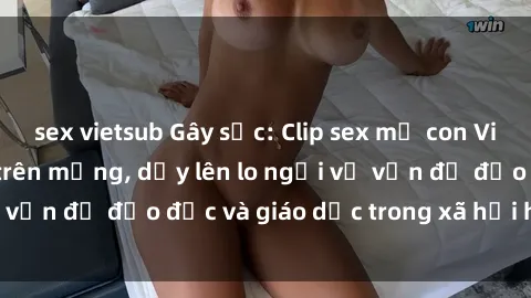 sex vietsub Gây sốc: Clip sex mẹ con Việt Nam lan truyền trên mạng, dấy lên lo ngại về vấn đề đạo đức và giáo dục trong xã hội hiện nay.