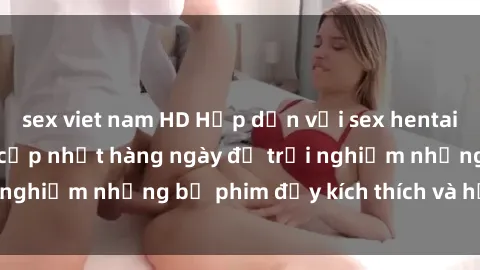 sex viet nam HD Hấp dẫn với sex hentai vietsub mới nhất, cập nhật hàng ngày để trải nghiệm những bộ phim đầy kích thích và hấp dẫn.