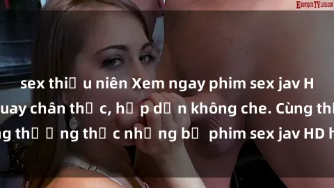 sex thiếu niên Xem ngay phim sex jav HD với những cảnh quay chân thực, hấp dẫn không che. Cùng thưởng thức những bộ phim sex jav HD hot nhất hiện nay!