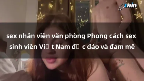 sex nhân viên văn phòng Phong cách sex sinh viên Việt Nam độc đáo và đam mê
